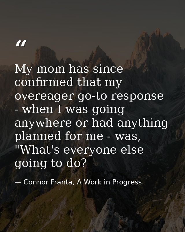My mom has since confirmed that my overeager go-to response - when I was going anywhere or had anything planned for me - — Connor Franta, A Work in Progress