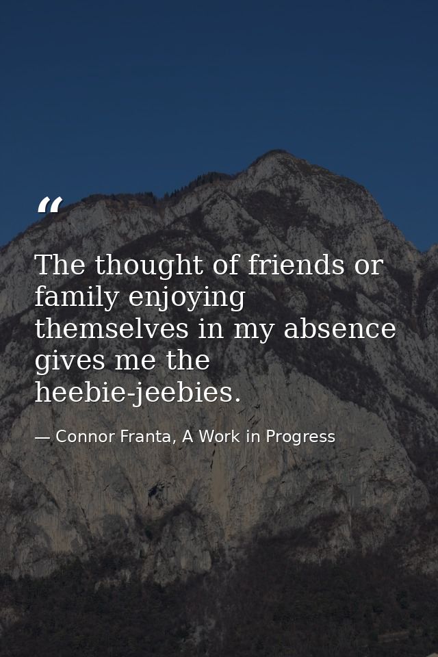 The thought of friends or family enjoying themselves in my absence gives me the heebie-jeebies. — Connor Franta, A Work in Progress