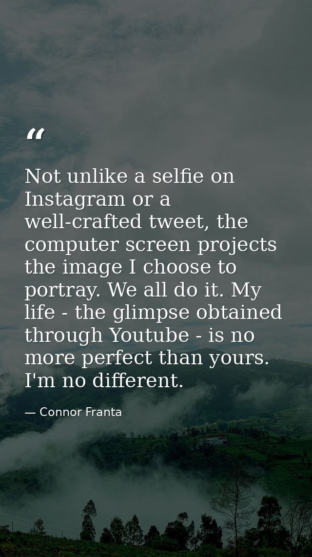 Not unlike a selfie on Instagram or a well-crafted tweet, the computer screen projects the image I choose to portray. We — Connor Franta