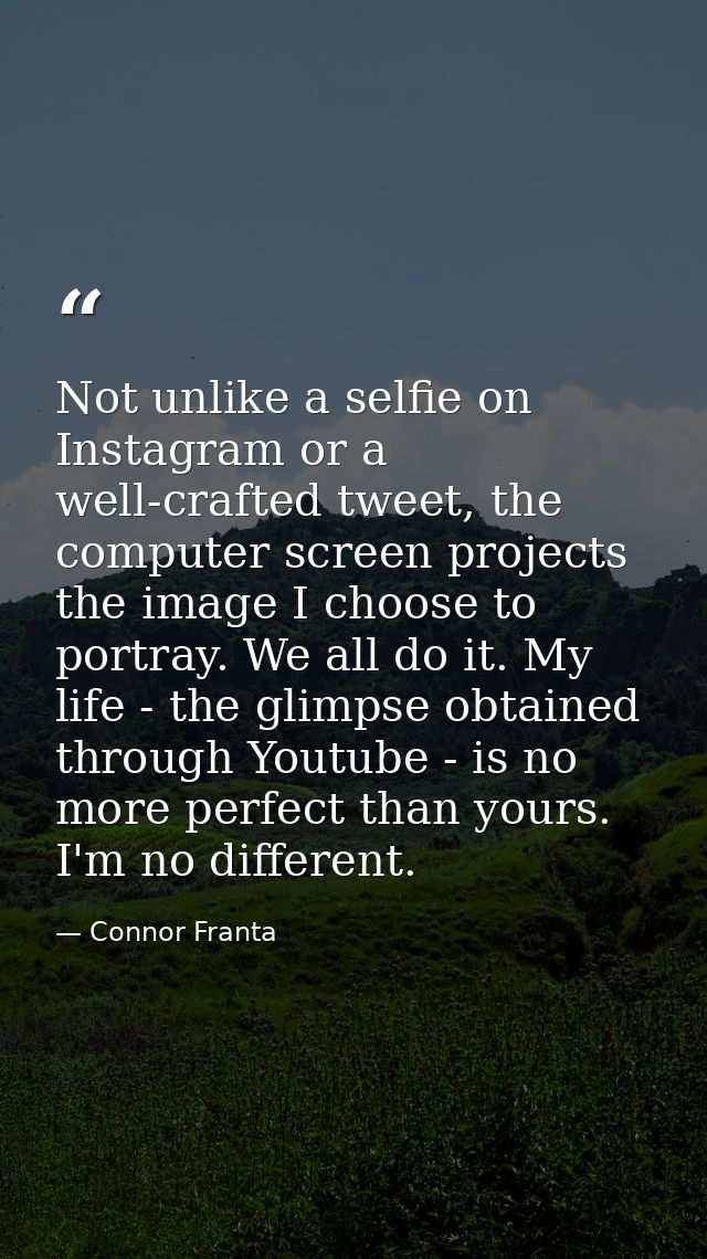 Not unlike a selfie on Instagram or a well-crafted tweet, the computer screen projects the image I choose to portray. We — Connor Franta