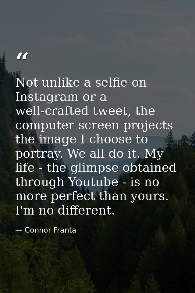 Not unlike a selfie on Instagram or a well-crafted tweet, the computer screen projects the image I choose to portray. We — Connor Franta