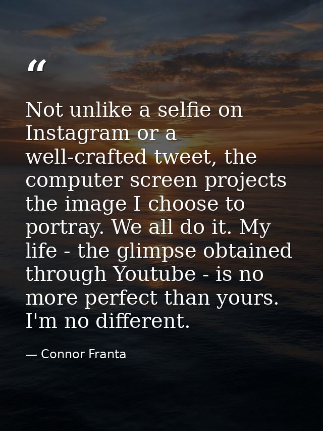 Not unlike a selfie on Instagram or a well-crafted tweet, the computer screen projects the image I choose to portray. We — Connor Franta