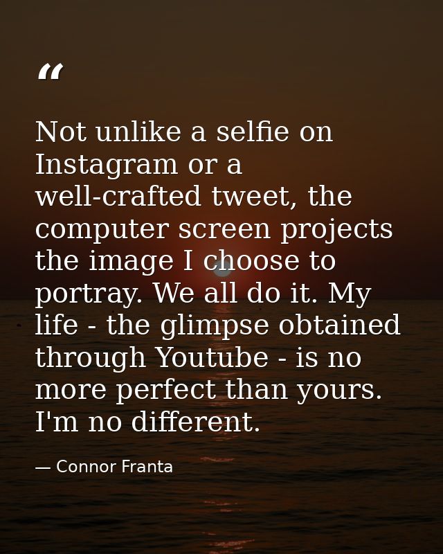 Not unlike a selfie on Instagram or a well-crafted tweet, the computer screen projects the image I choose to portray. We — Connor Franta