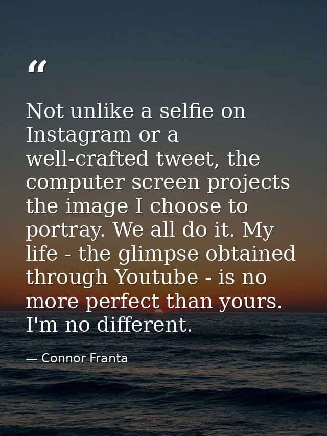 Not unlike a selfie on Instagram or a well-crafted tweet, the computer screen projects the image I choose to portray. We — Connor Franta