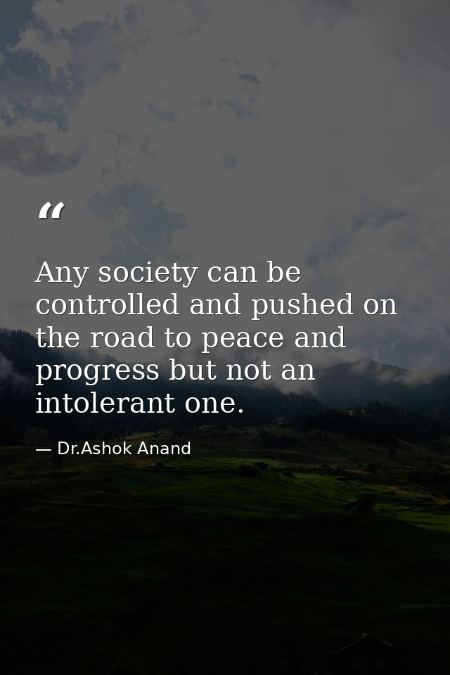 Any society can be controlled and pushed on the road to peace and progress but not an intolerant one. — Dr.Ashok Anand