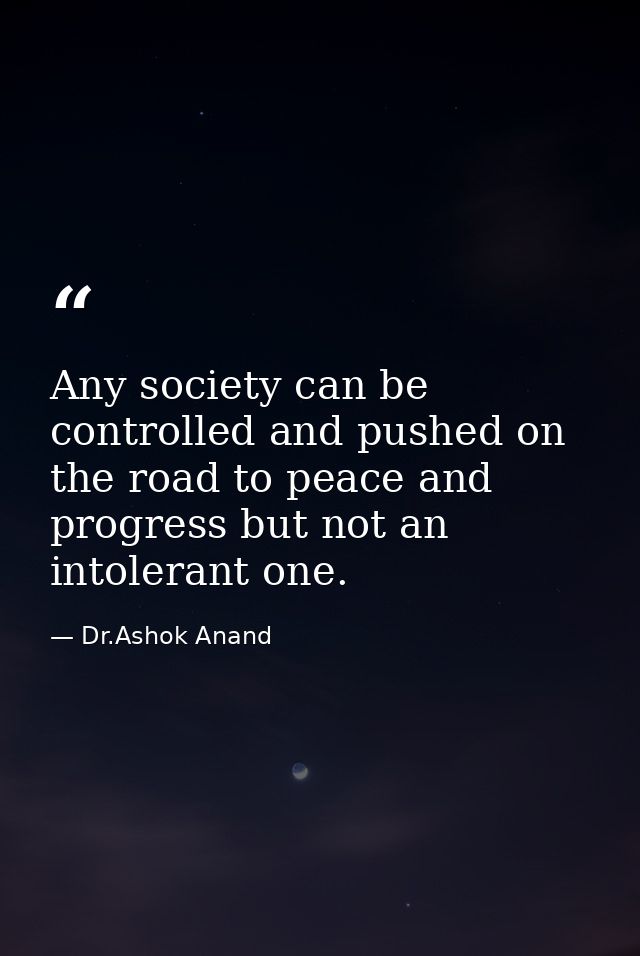 Any society can be controlled and pushed on the road to peace and progress but not an intolerant one. — Dr.Ashok Anand