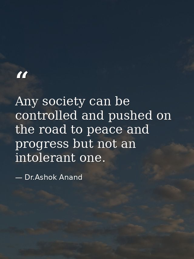 Any society can be controlled and pushed on the road to peace and progress but not an intolerant one. — Dr.Ashok Anand