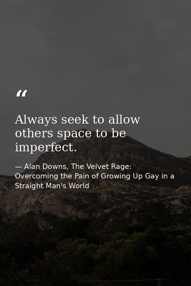 Always seek to allow others space to be imperfect. — Alan Downs, The Velvet Rage: Overcoming the Pain of Growing Up Gay in a Straight Man's World
