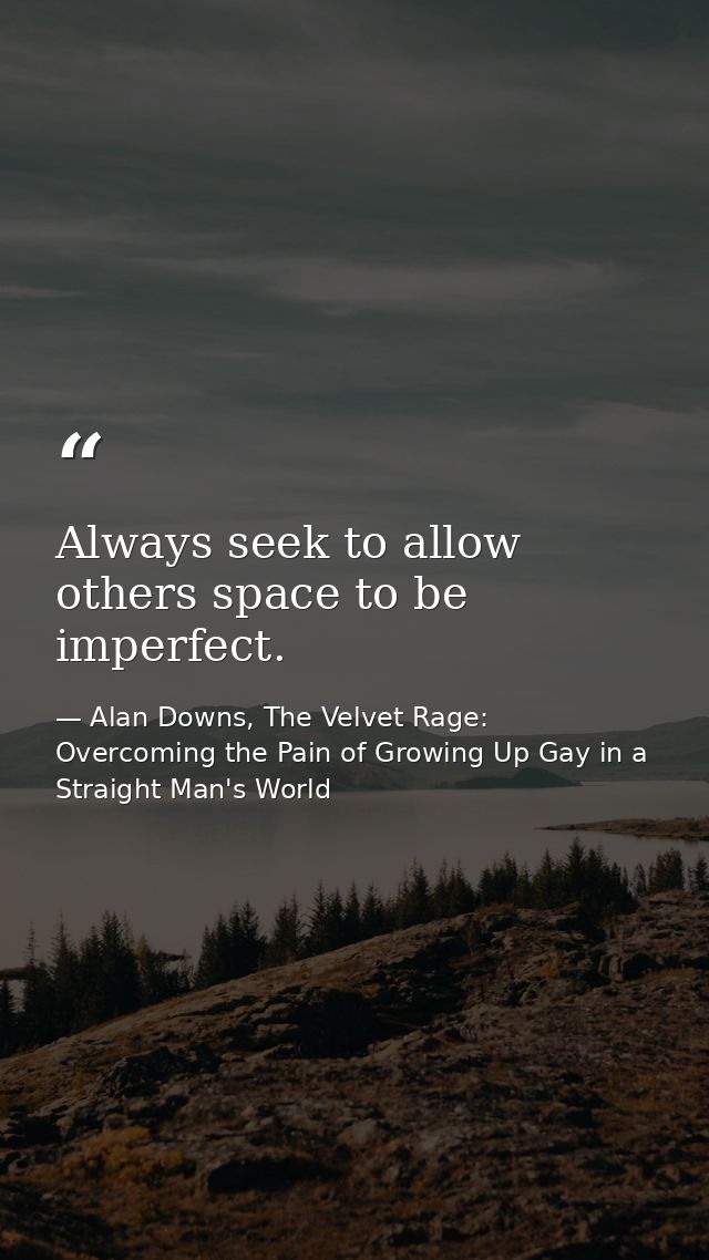 Always seek to allow others space to be imperfect. — Alan Downs, The Velvet Rage: Overcoming the Pain of Growing Up Gay in a Straight Man's World
