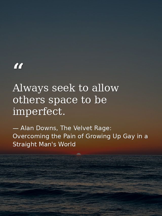 Always seek to allow others space to be imperfect. — Alan Downs, The Velvet Rage: Overcoming the Pain of Growing Up Gay in a Straight Man's World