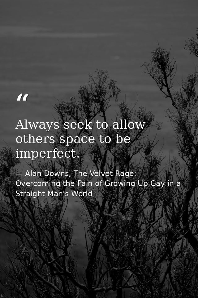 Always seek to allow others space to be imperfect. — Alan Downs, The Velvet Rage: Overcoming the Pain of Growing Up Gay in a Straight Man's World