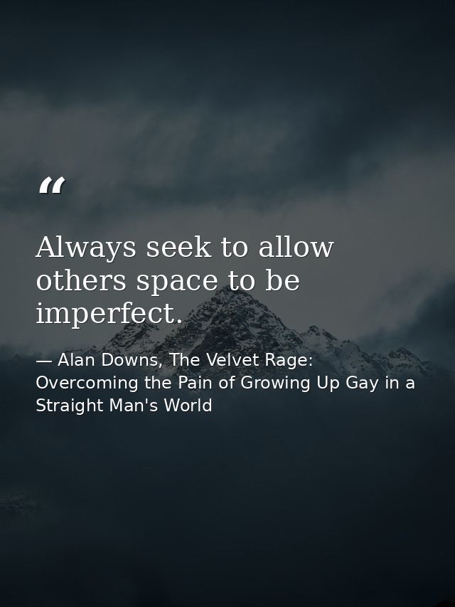 Always seek to allow others space to be imperfect. — Alan Downs, The Velvet Rage: Overcoming the Pain of Growing Up Gay in a Straight Man's World