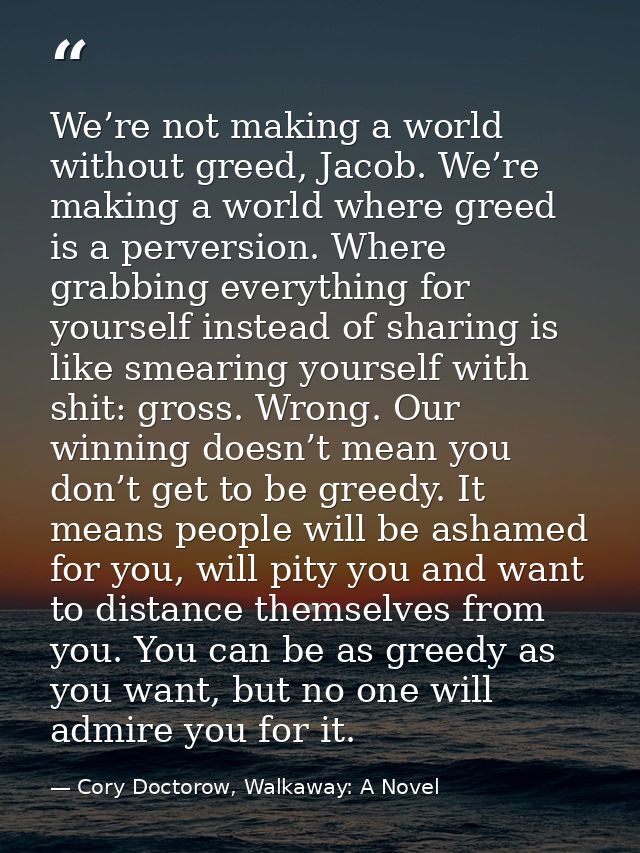 We’re not making a world without greed, Jacob. We’re making a world where greed is a perversion. Where grabbing everythi — Cory Doctorow, Walkaway: A Novel