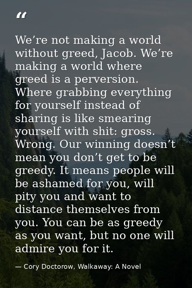We’re not making a world without greed, Jacob. We’re making a world where greed is a perversion. Where grabbing everythi — Cory Doctorow, Walkaway: A Novel