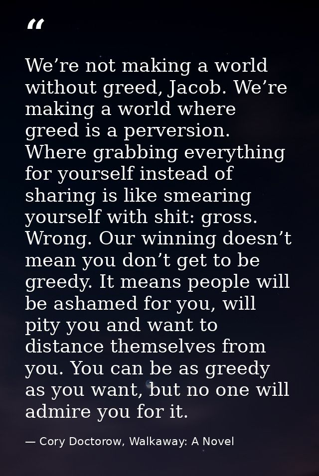 We’re not making a world without greed, Jacob. We’re making a world where greed is a perversion. Where grabbing everythi — Cory Doctorow, Walkaway: A Novel