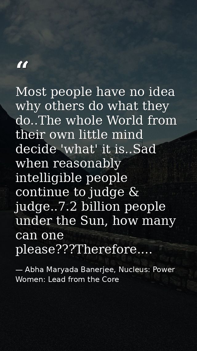 Most people have no idea why others do what they do..The whole World from their own little mind decide 'what' it is..Sad — Abha Maryada Banerjee, Nucleus: Power Women: Lead from the Core