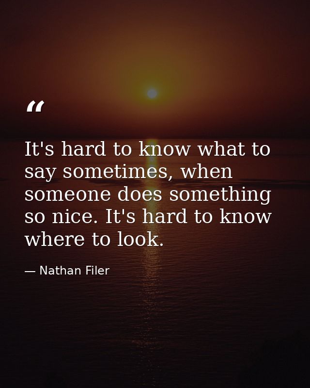 It's hard to know what to say sometimes, when someone does something so nice. It's hard to know where to look. — Nathan Filer