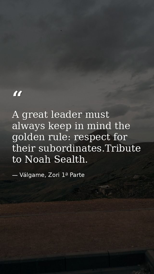 A great leader must always keep in mind the golden rule: respect for their subordinates.Tribute to Noah Sealth. — Válgame, Zori 1ª Parte