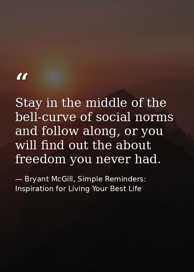 Stay in the middle of the bell-curve of social norms and follow along, or you will find out the about freedom you never  — Bryant McGill, Simple Reminders: Inspiration for Living Your Best Life