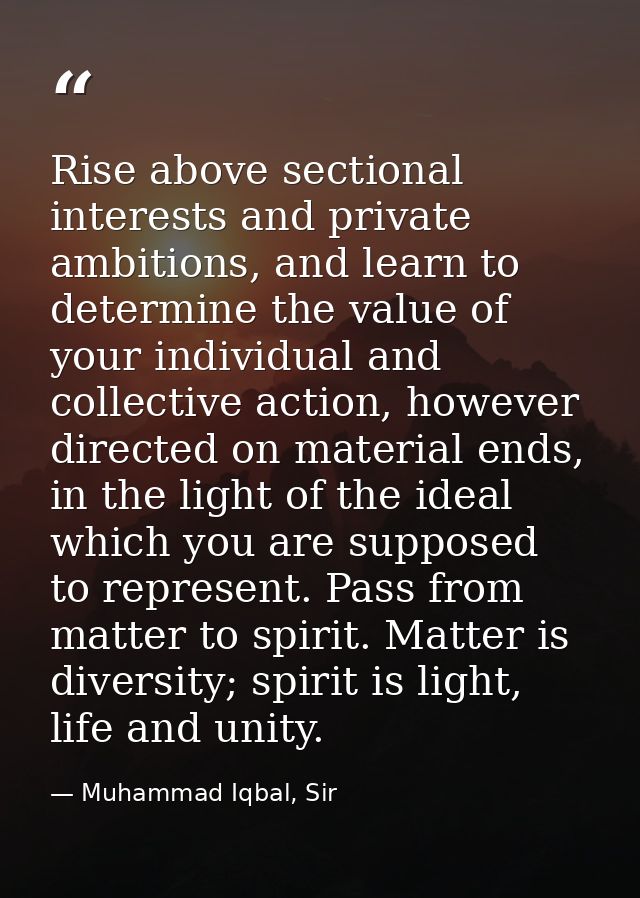 Rise above sectional interests and private ambitions, and learn to determine the value of your individual and collective — Muhammad Iqbal, Sir