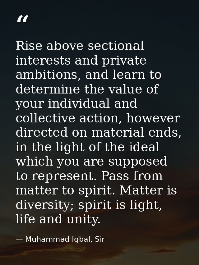 Rise above sectional interests and private ambitions, and learn to determine the value of your individual and collective — Muhammad Iqbal, Sir