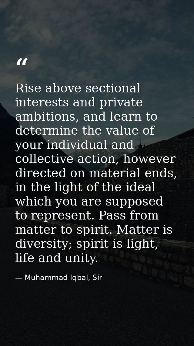 Rise above sectional interests and private ambitions, and learn to determine the value of your individual and collective — Muhammad Iqbal, Sir