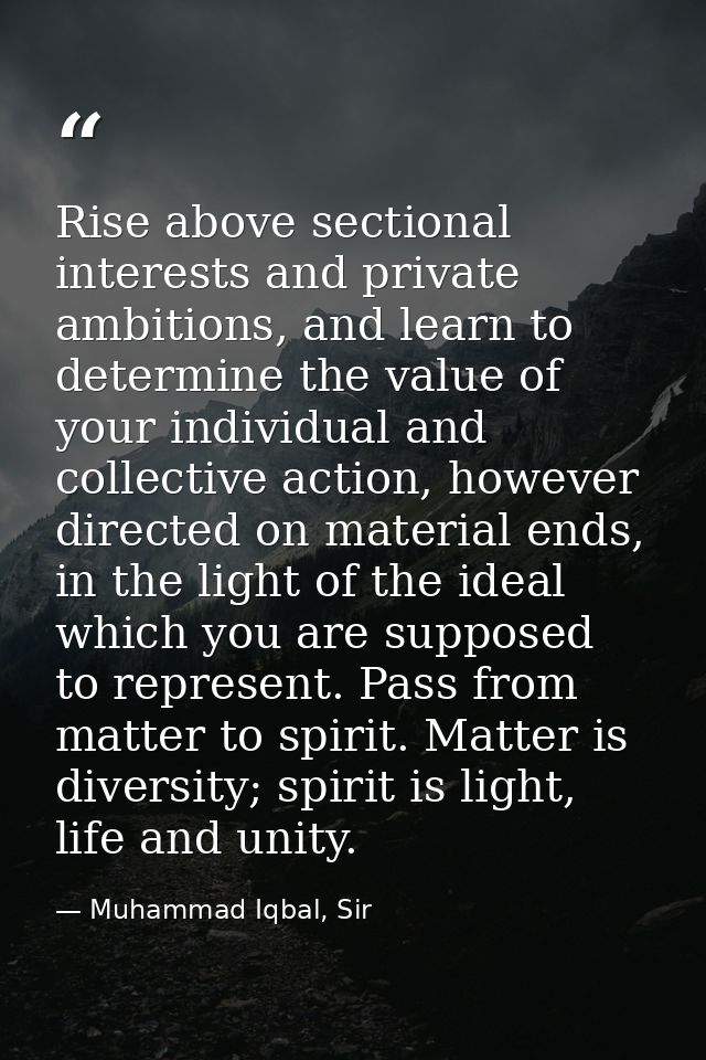 Rise above sectional interests and private ambitions, and learn to determine the value of your individual and collective — Muhammad Iqbal, Sir