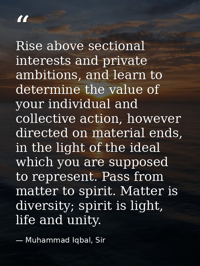 Rise above sectional interests and private ambitions, and learn to determine the value of your individual and collective — Muhammad Iqbal, Sir