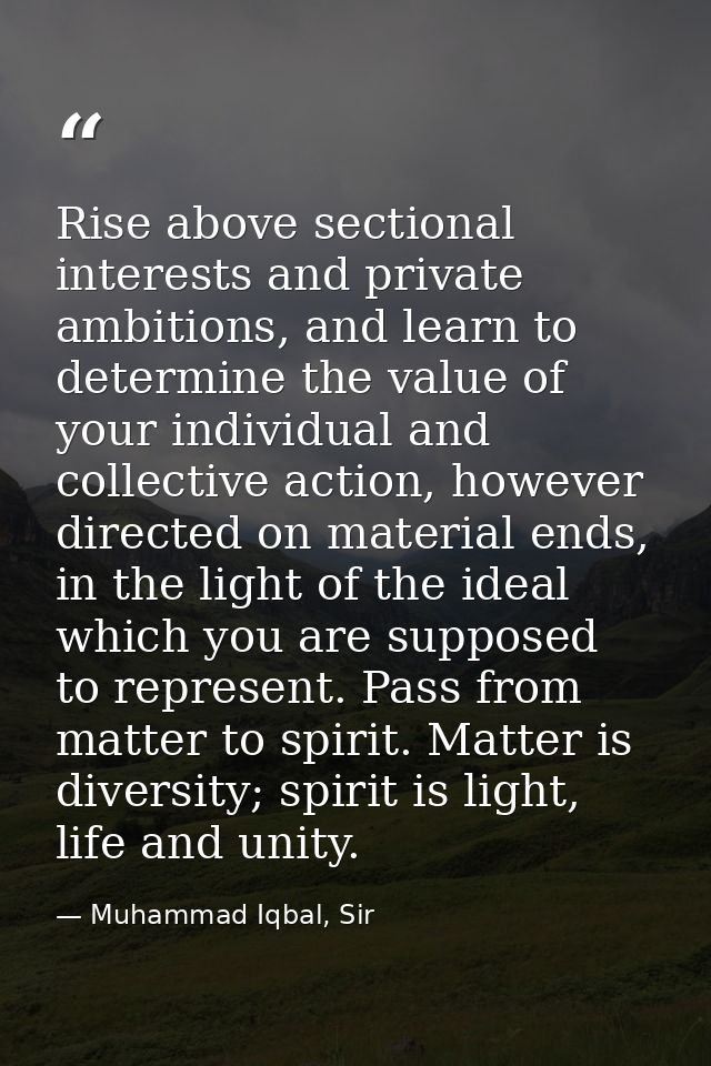 Rise above sectional interests and private ambitions, and learn to determine the value of your individual and collective — Muhammad Iqbal, Sir