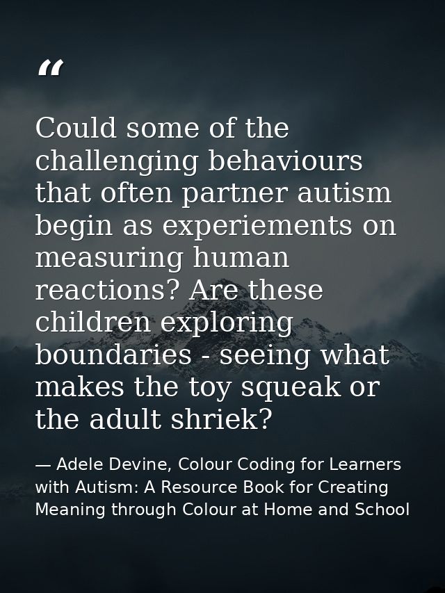 Could some of the challenging behaviours that often partner autism begin as experiements on measuring human reactions? A — Adele Devine, Colour Coding for Learners with Autism: A Resource Book for Creating Meaning through Colour at Home and School