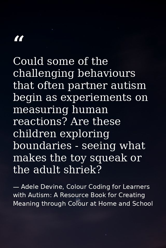 Could some of the challenging behaviours that often partner autism begin as experiements on measuring human reactions? A — Adele Devine, Colour Coding for Learners with Autism: A Resource Book for Creating Meaning through Colour at Home and School