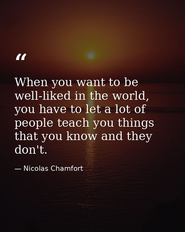 When you want to be well-liked in the world, you have to let a lot of people teach you things that you know and they don — Nicolas Chamfort