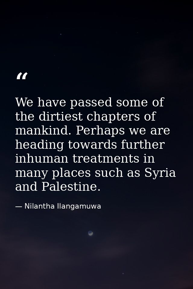 We have passed some of the dirtiest chapters of mankind. Perhaps we are heading towards further inhuman treatments in ma — Nilantha Ilangamuwa