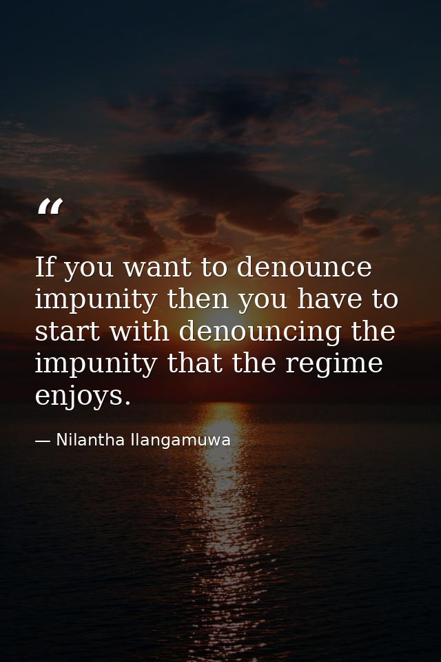 If you want to denounce impunity then you have to start with denouncing the impunity that the regime enjoys. — Nilantha Ilangamuwa