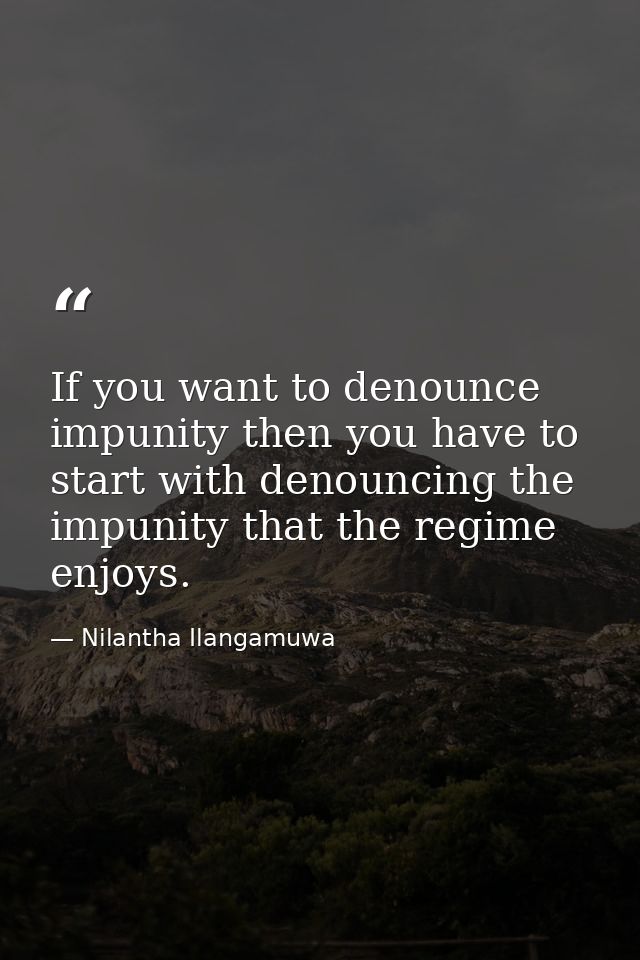 If you want to denounce impunity then you have to start with denouncing the impunity that the regime enjoys. — Nilantha Ilangamuwa