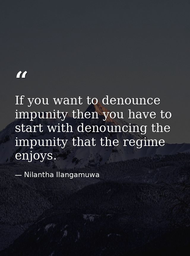 If you want to denounce impunity then you have to start with denouncing the impunity that the regime enjoys. — Nilantha Ilangamuwa