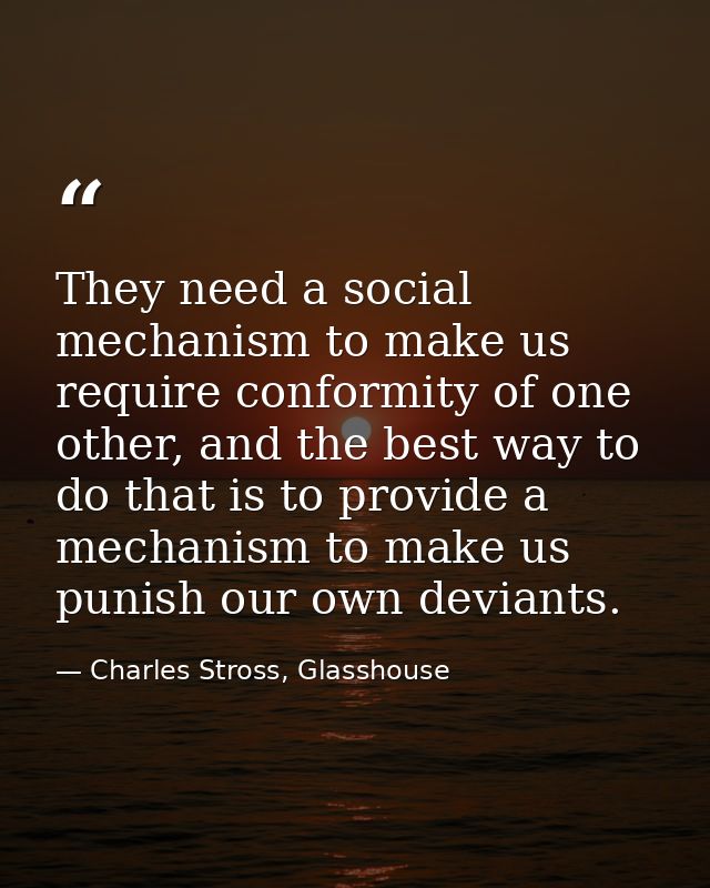 They need a social mechanism to make us require conformity of one other, and the best way to do that is to provide a mec — Charles Stross, Glasshouse