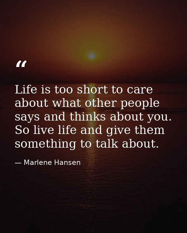 Life is too short to care about what other people says and thinks about you. So live life and give them something to tal — Marlene Hansen