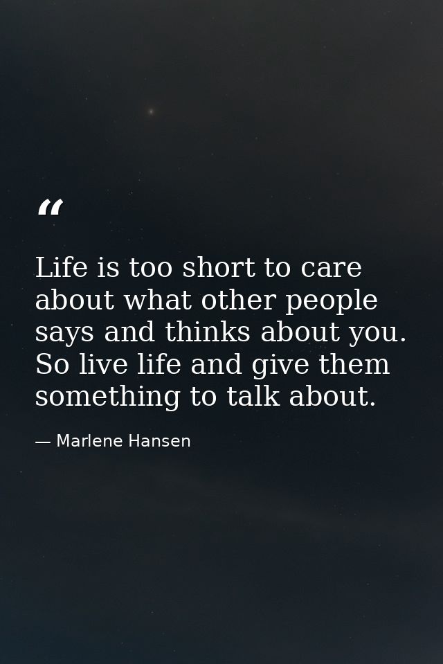 Life is too short to care about what other people says and thinks about you. So live life and give them something to tal — Marlene Hansen