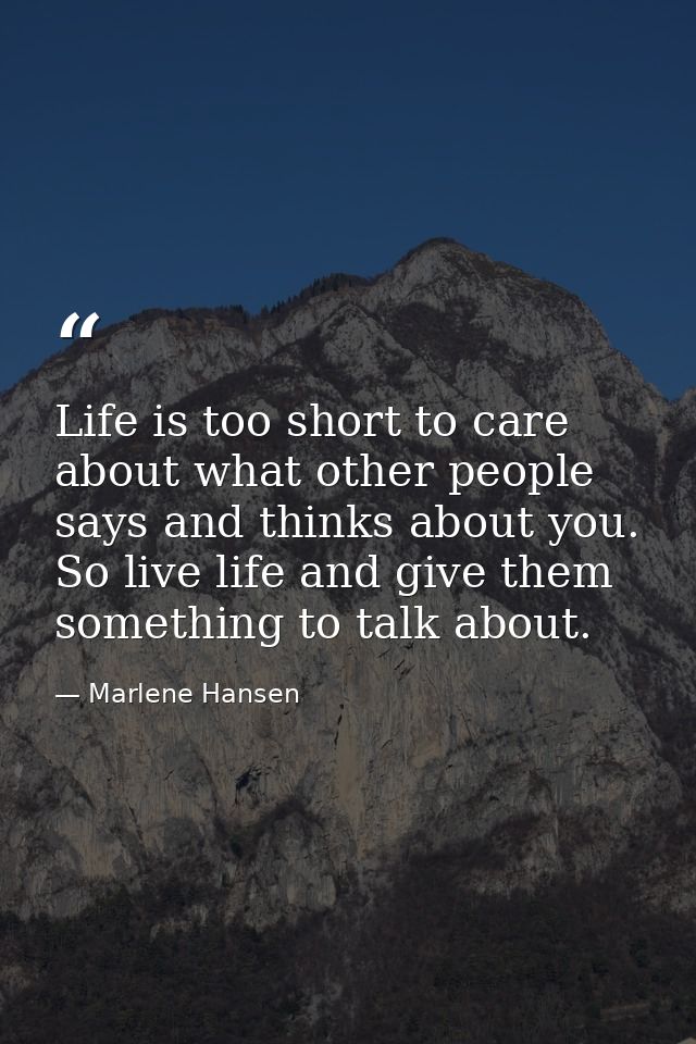 Life is too short to care about what other people says and thinks about you. So live life and give them something to tal — Marlene Hansen