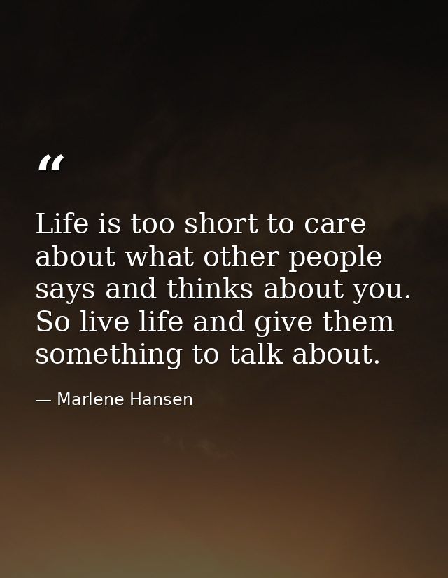 Life is too short to care about what other people says and thinks about you. So live life and give them something to tal — Marlene Hansen