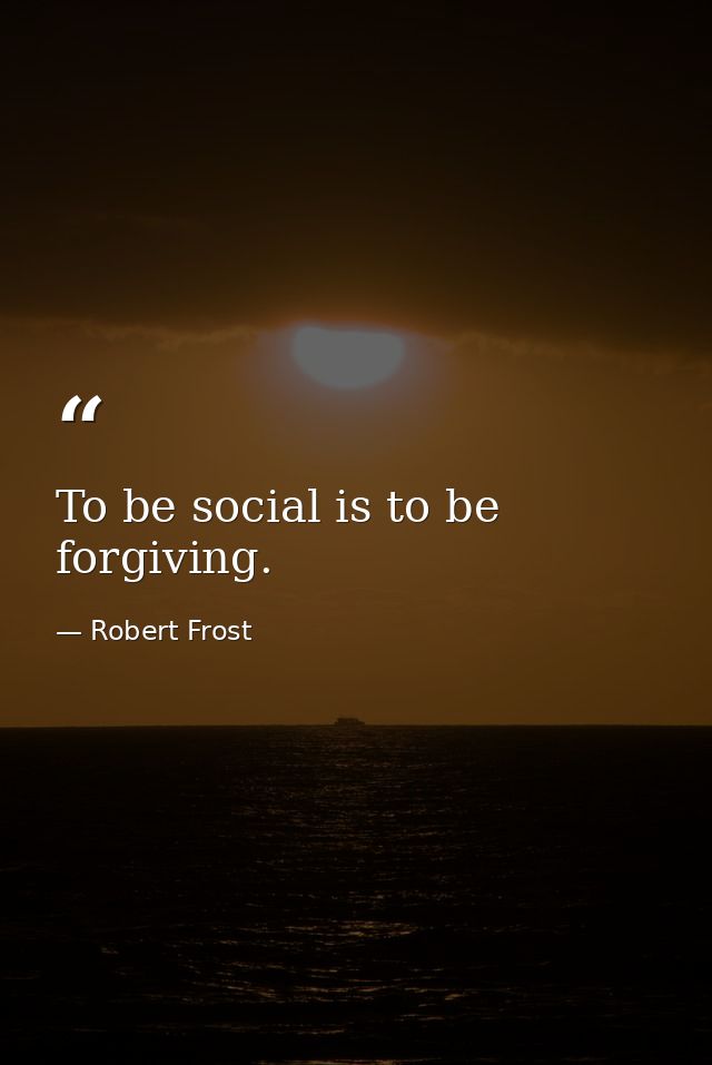 To be social is to be forgiving. — Robert Frost