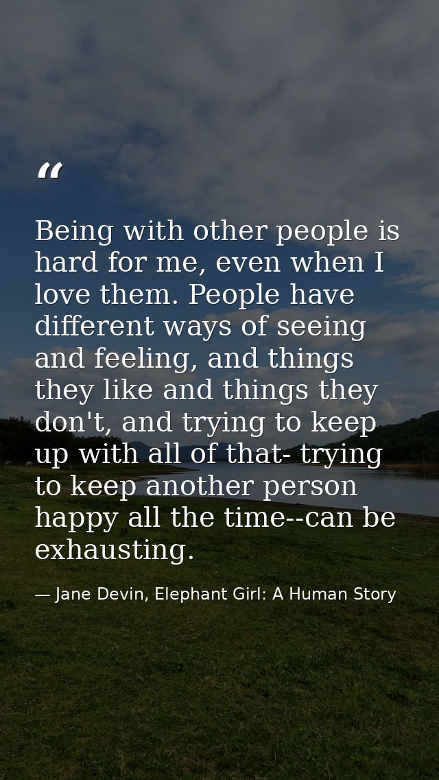 Being with other people is hard for me, even when I love them. People have different ways of seeing and feeling, and thi — Jane Devin, Elephant Girl: A Human Story
