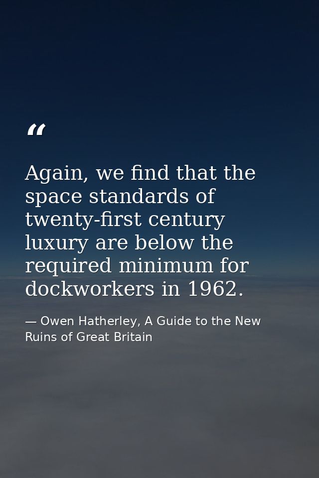 Again, we find that the space standards of twenty-first century luxury are below the required minimum for dockworkers in — Owen Hatherley, A Guide to the New Ruins of Great Britain