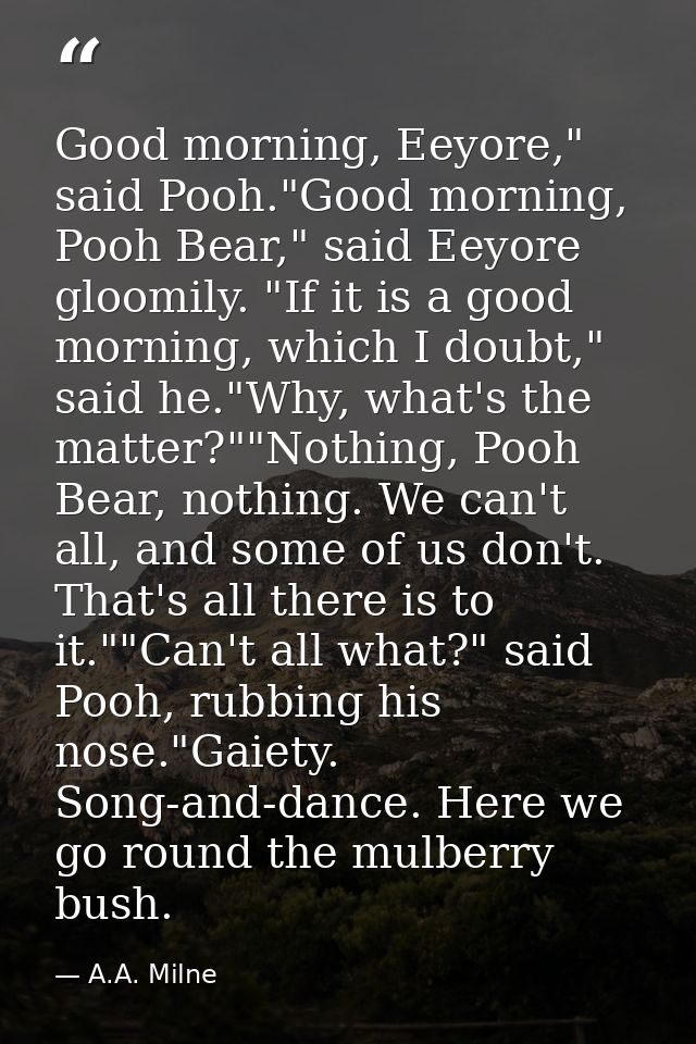 Good morning, Eeyore," said Pooh."Good morning, Pooh Bear," said Eeyore gloomily. "If it is a good morning, which I doub — A.A. Milne