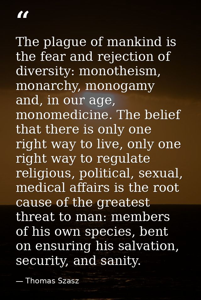 The plague of mankind is the fear and rejection of diversity: monotheism, monarchy, monogamy and, in our age, monomedici — Thomas Szasz