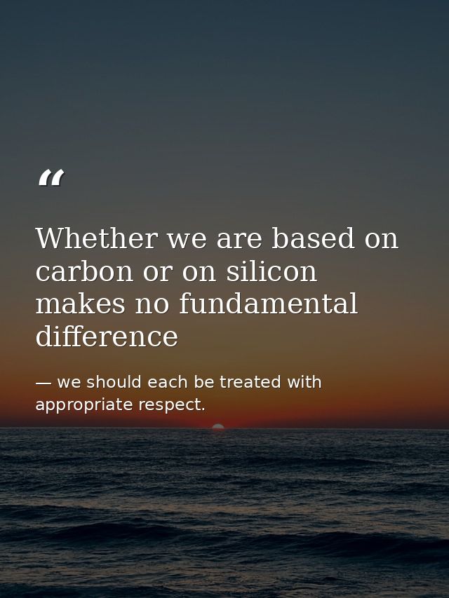 Whether we are based on carbon or on silicon makes no fundamental difference — we should each be treated with appropriate respect.