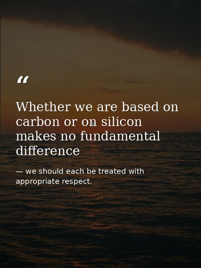 Whether we are based on carbon or on silicon makes no fundamental difference — we should each be treated with appropriate respect.