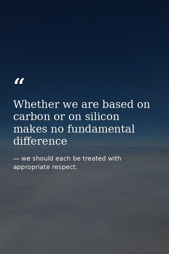 Whether we are based on carbon or on silicon makes no fundamental difference — we should each be treated with appropriate respect.