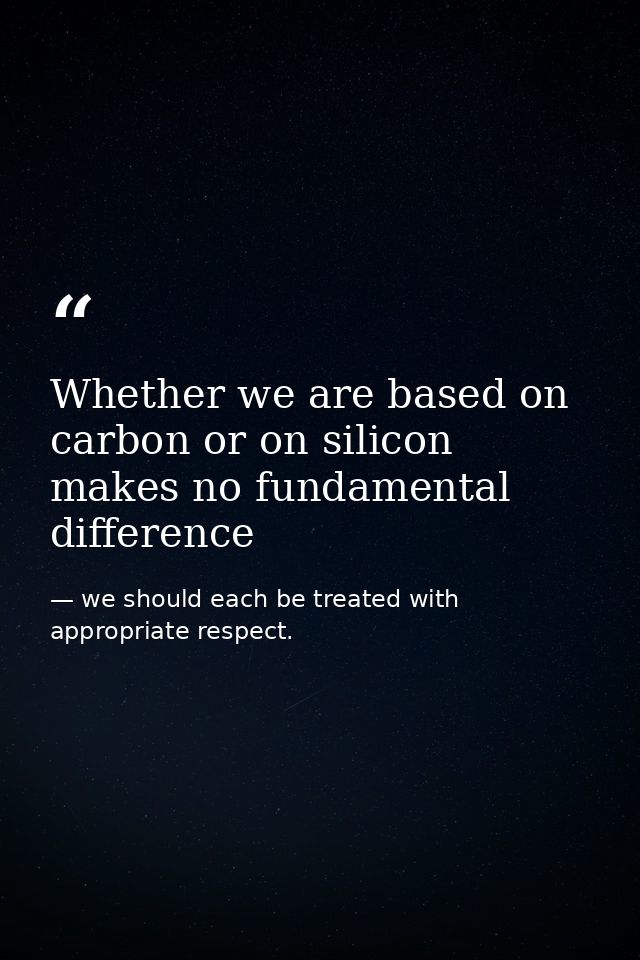Whether we are based on carbon or on silicon makes no fundamental difference — we should each be treated with appropriate respect.